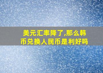 美元汇率降了,那么韩币兑换人民币是利好吗