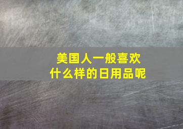 美国人一般喜欢什么样的日用品呢