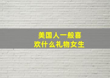 美国人一般喜欢什么礼物女生