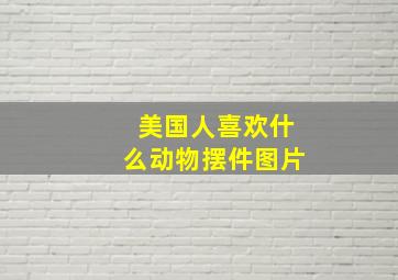 美国人喜欢什么动物摆件图片