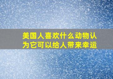 美国人喜欢什么动物认为它可以给人带来幸运