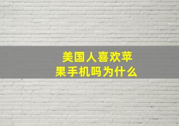 美国人喜欢苹果手机吗为什么