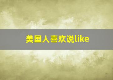 美国人喜欢说like