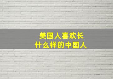 美国人喜欢长什么样的中国人