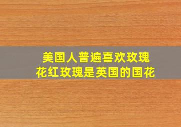 美国人普遍喜欢玫瑰花红玫瑰是英国的国花