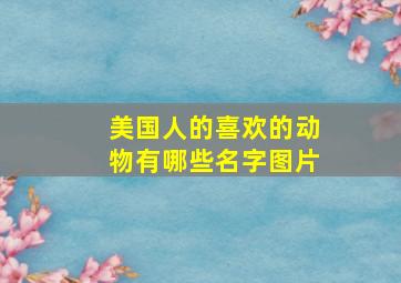 美国人的喜欢的动物有哪些名字图片