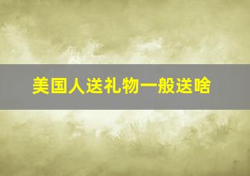 美国人送礼物一般送啥