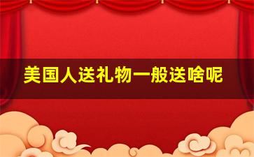 美国人送礼物一般送啥呢