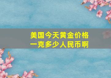 美国今天黄金价格一克多少人民币啊