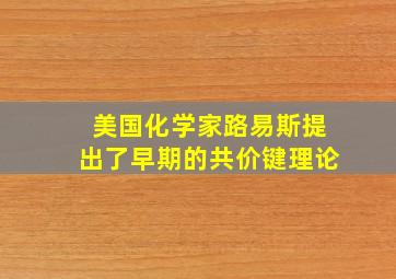 美国化学家路易斯提出了早期的共价键理论