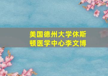 美国德州大学休斯顿医学中心李文博