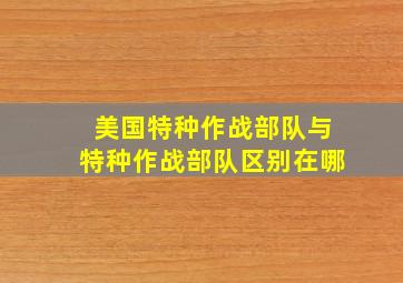 美国特种作战部队与特种作战部队区别在哪