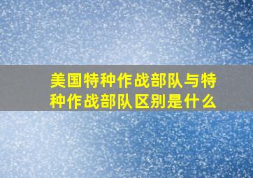 美国特种作战部队与特种作战部队区别是什么