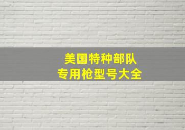 美国特种部队专用枪型号大全