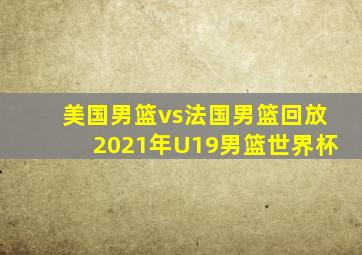 美国男篮vs法国男篮回放2021年U19男篮世界杯