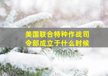 美国联合特种作战司令部成立于什么时候