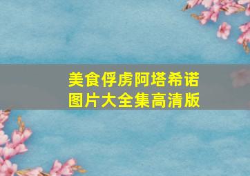 美食俘虏阿塔希诺图片大全集高清版