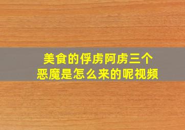 美食的俘虏阿虏三个恶魔是怎么来的呢视频