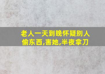 老人一天到晚怀疑别人偷东西,害她,半夜拿刀