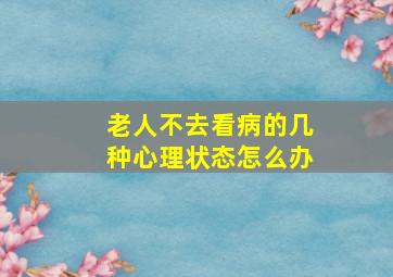 老人不去看病的几种心理状态怎么办