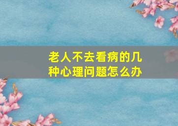 老人不去看病的几种心理问题怎么办