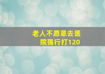 老人不愿意去医院强行打120