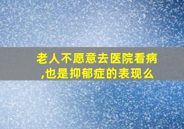 老人不愿意去医院看病,也是抑郁症的表现么