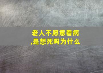 老人不愿意看病,是想死吗为什么