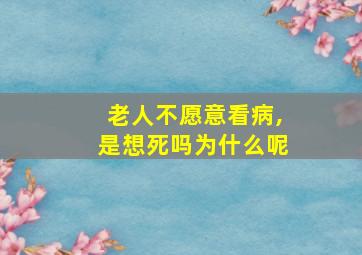 老人不愿意看病,是想死吗为什么呢