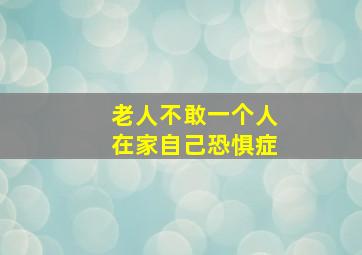 老人不敢一个人在家自己恐惧症