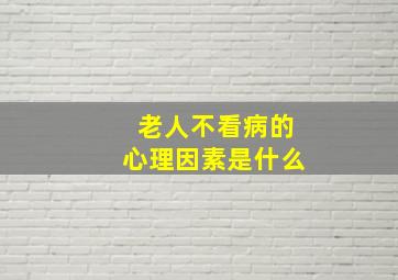 老人不看病的心理因素是什么