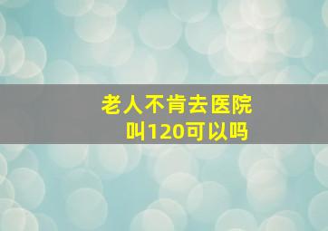 老人不肯去医院叫120可以吗