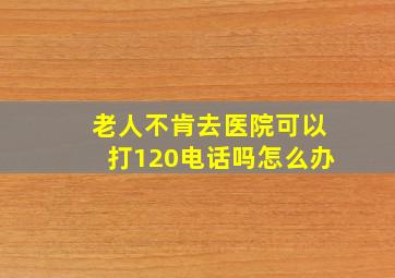 老人不肯去医院可以打120电话吗怎么办