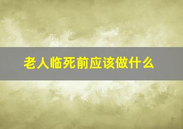 老人临死前应该做什么