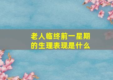 老人临终前一星期的生理表现是什么