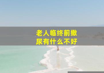 老人临终前撒尿有什么不好