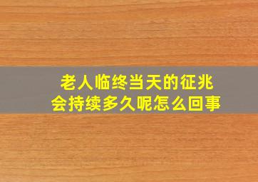 老人临终当天的征兆会持续多久呢怎么回事