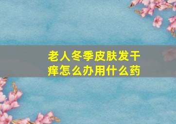 老人冬季皮肤发干痒怎么办用什么药