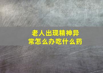 老人出现精神异常怎么办吃什么药