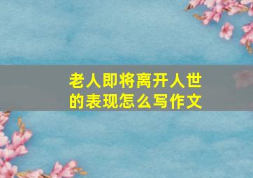 老人即将离开人世的表现怎么写作文