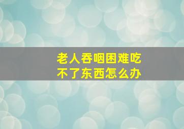 老人吞咽困难吃不了东西怎么办