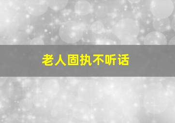 老人固执不听话