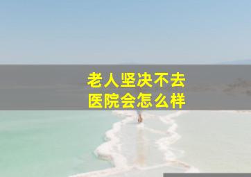 老人坚决不去医院会怎么样