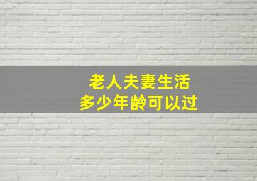 老人夫妻生活多少年龄可以过