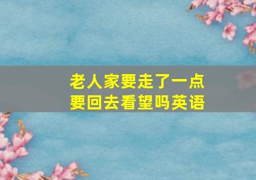 老人家要走了一点要回去看望吗英语