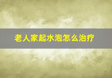 老人家起水泡怎么治疗