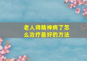 老人得精神病了怎么治疗最好的方法