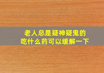 老人总是疑神疑鬼的吃什么药可以缓解一下