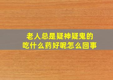 老人总是疑神疑鬼的吃什么药好呢怎么回事