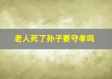 老人死了孙子要守孝吗